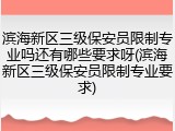 滨海新区三级保安员限制专业吗还有哪些要求呀(滨海新区三级保安员限制专业要求)