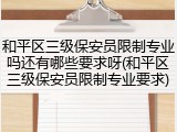 和平区三级保安员限制专业吗还有哪些要求呀(和平区三级保安员限制专业要求)