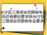 长宁区三级保安员限制专业吗还有哪些要求呀(长宁区三级保安员限制专业要求)