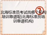 北海标准员考试找哪个机构培训靠谱呢(北海标准员培训靠谱机构)