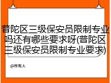 普陀区三级保安员限制专业吗还有哪些要求呀(普陀区三级保安员限制专业要求)