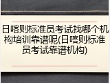 日喀则标准员考试找哪个机构培训靠谱呢(日喀则标准员考试靠谱机构)