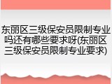 东丽区三级保安员限制专业吗还有哪些要求呀(东丽区三级保安员限制专业要求)