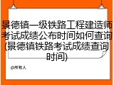 景德镇一级铁路工程建造师考试成绩公布时间如何查询(景德镇铁路考试成绩查询时间)