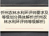 忻州农林水利环评师要求及等级划分具体解析(忻州农林水利环评师等级解析)