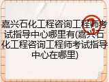 嘉兴石化工程咨询工程师考试指导中心哪里有(嘉兴石化工程咨询工程师考试指导中心在哪里)