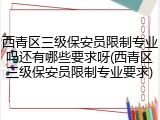 西青区三级保安员限制专业吗还有哪些要求呀(西青区三级保安员限制专业要求)