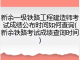 新余一级铁路工程建造师考试成绩公布时间如何查询(新余铁路考试成绩查询时间)