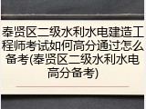 奉贤区二级水利水电建造工程师考试如何高分通过怎么备考(奉贤区二级水利水电高分备考)