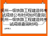 抚州一级铁路工程建造师考试成绩公布时间如何查询(抚州一级铁路工程建造师考试成绩查询时间)