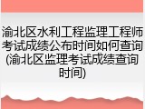 渝北区水利工程监理工程师考试成绩公布时间如何查询(渝北区监理考试成绩查询时间)