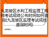 九龙坡区水利工程监理工程师考试成绩公布时间如何查询(九龙坡区监理考试成绩查询时间)