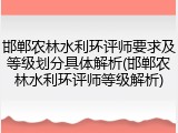 邯郸农林水利环评师要求及等级划分具体解析(邯郸农林水利环评师等级解析)