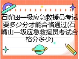 石嘴山一级应急救援员考试要多少分才能合格通过(石嘴山一级应急救援员考试合格分多少)