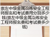 崇左中级金属冶炼安全工程师报名和考试费用分别多少钱(崇左中级金属冶炼安全工程师报名费和考试费多少钱)