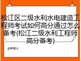 松江区二级水利水电建造工程师考试如何高分通过怎么备考(松江二级水利工程师高分备考)