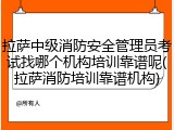 拉萨中级消防安全管理员考试找哪个机构培训靠谱呢(拉萨消防培训靠谱机构)