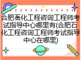合肥石化工程咨询工程师考试指导中心哪里有(合肥石化工程咨询工程师考试指导中心在哪里)