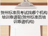 贺州标准员考试找哪个机构培训靠谱呢(贺州标准员培训靠谱机构)