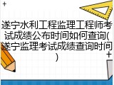 遂宁水利工程监理工程师考试成绩公布时间如何查询(遂宁监理考试成绩查询时间)