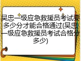 吴忠一级应急救援员考试要多少分才能合格通过(吴忠一级应急救援员考试合格分多少)