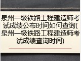 泉州一级铁路工程建造师考试成绩公布时间如何查询(泉州一级铁路工程建造师考试成绩查询时间)