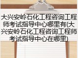 大兴安岭石化工程咨询工程师考试指导中心哪里有(大兴安岭石化工程咨询工程师考试指导中心在哪里)