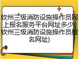 钦州三级消防设施操作员网上报名服务平台网址多少(钦州三级消防设施操作员报名网址)