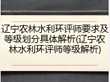辽宁农林水利环评师要求及等级划分具体解析(辽宁农林水利环评师等级解析)