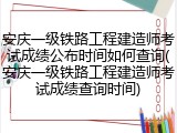 安庆一级铁路工程建造师考试成绩公布时间如何查询(安庆一级铁路工程建造师考试成绩查询时间)