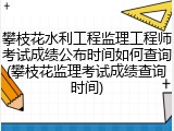攀枝花水利工程监理工程师考试成绩公布时间如何查询(攀枝花监理考试成绩查询时间)