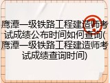 鹰潭一级铁路工程建造师考试成绩公布时间如何查询(鹰潭一级铁路工程建造师考试成绩查询时间)