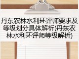 丹东农林水利环评师要求及等级划分具体解析(丹东农林水利环评师等级解析)