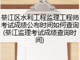 綦江区水利工程监理工程师考试成绩公布时间如何查询(綦江监理考试成绩查询时间)