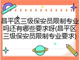 昌平区三级保安员限制专业吗还有哪些要求呀(昌平区三级保安员限制专业要求)