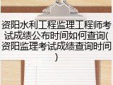 资阳水利工程监理工程师考试成绩公布时间如何查询(资阳监理考试成绩查询时间)