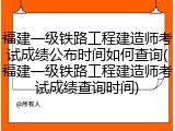 福建一级铁路工程建造师考试成绩公布时间如何查询(福建一级铁路工程建造师考试成绩查询时间)