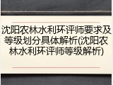 沈阳农林水利环评师要求及等级划分具体解析(沈阳农林水利环评师等级解析)