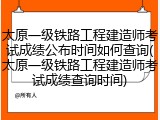 太原一级铁路工程建造师考试成绩公布时间如何查询(太原一级铁路工程建造师考试成绩查询时间)
