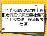 河池土木建筑总监理工程师报考流程详解需要社保吗(河池土木监理工程师报考需社保)