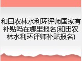 和田农林水利环评师国家有补贴吗在哪里报名(和田农林水利环评师补贴报名)