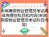 来宾高级物业管理员考试具体有哪些科目和内容(来宾高级物业管理员考试科目内容)