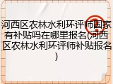 河西区农林水利环评师国家有补贴吗在哪里报名(河西区农林水利环评师补贴报名)