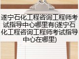 遂宁石化工程咨询工程师考试指导中心哪里有(遂宁石化工程咨询工程师考试指导中心在哪里)