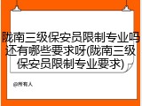 陇南三级保安员限制专业吗还有哪些要求呀(陇南三级保安员限制专业要求)
