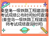 秦皇岛一级铁路工程建造师考试成绩公布时间如何查询(秦皇岛一级铁路工程建造师考试成绩查询时间)