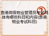 贵港高级物业管理员考试具体有哪些科目和内容(贵港物业考试科目)