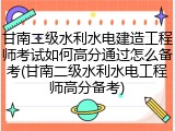 甘南二级水利水电建造工程师考试如何高分通过怎么备考(甘南二级水利水电工程师高分备考)
