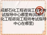 成都石化工程咨询工程师考试指导中心哪里有(成都石化工程咨询工程师考试指导中心在哪里)
