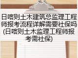 日喀则土木建筑总监理工程师报考流程详解需要社保吗(日喀则土木监理工程师报考需社保)